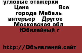 угловые этажерки700-1400 › Цена ­ 700-1400 - Все города Мебель, интерьер » Другое   . Московская обл.,Юбилейный г.